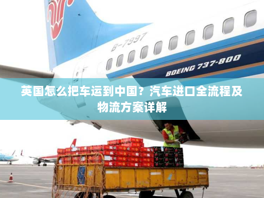 英国怎么把车运到中国?汽车进口全流程及物流方案详解 英国怎么把车运到中国?汽车进口全流程及物流方案详解