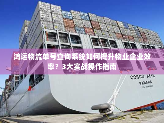 鸿运物流单号查询系统如何提升物业企业效率?3大实战操作指南 鸿运物流单号查询系统如何提升物业企业效率?3大实战操作指南