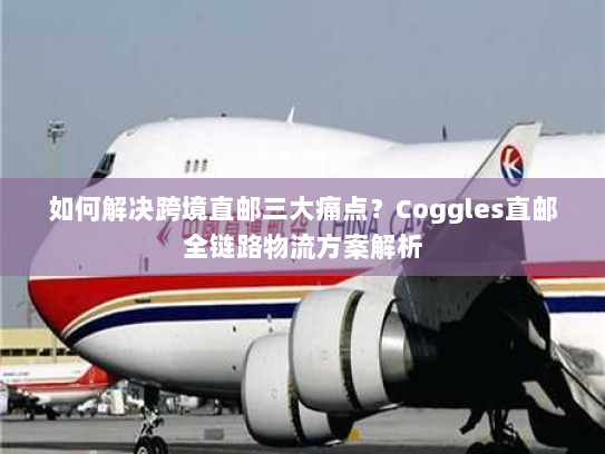 如何解决跨境直邮三大痛点?Coggles直邮全链路物流方案解析 如何解决跨境直邮三大痛点?Coggles直邮全链路物流方案解析