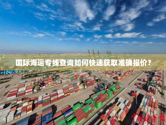 国际海运专线查询如何快速获取准确报价? 国际海运专线查询如何快速获取准确报价?