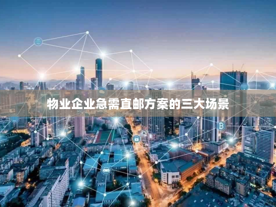 物业企业急需直邮方案的三大场景 物业企业急需直邮方案的三大场景