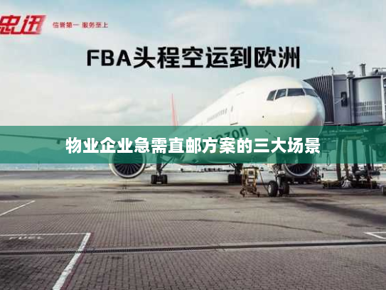 物业企业急需直邮方案的三大场景 物业企业急需直邮方案的三大场景