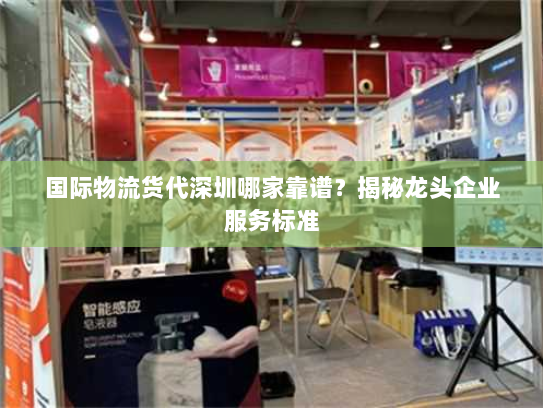 国际物流货代深圳哪家靠谱?揭秘龙头企业服务标准 国际物流货代深圳哪家靠谱?揭秘龙头企业服务标准