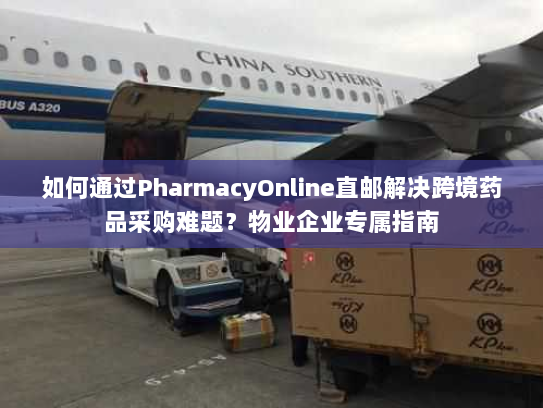 如何通过PharmacyOnline直邮解决跨境药品采购难题?物业企业专属指南 如何通过PharmacyOnline直邮解决跨境药品采购难题?物业企业专属指南