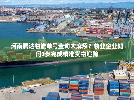 河南腾达物流单号查询太麻烦?物业企业如何3步完成精准货物追踪 河南腾达物流单号查询太麻烦?物业企业如何3步完成精准货物追踪