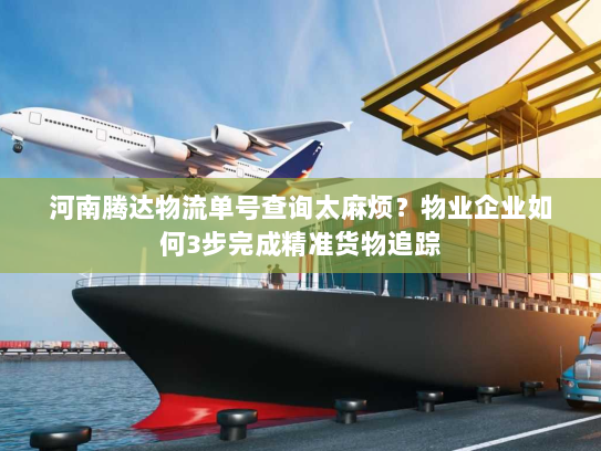 河南腾达物流单号查询太麻烦?物业企业如何3步完成精准货物追踪 河南腾达物流单号查询太麻烦?物业企业如何3步完成精准货物追踪