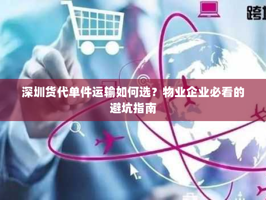 深圳货代单件运输如何选？物业企业必看的避坑指南