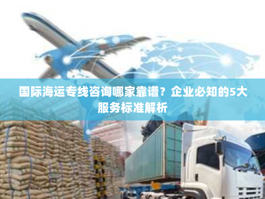 国际海运专线咨询哪家靠谱?企业必知的5大服务标准解析 国际海运专线咨询哪家靠谱?企业必知的5大服务标准解析
