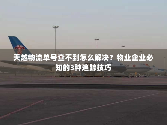 天越物流单号查不到怎么解决？物业企业必知的3种追踪技巧