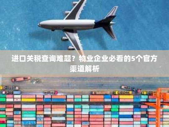 进口关税查询难题?物业企业必看的5个官方渠道解析 进口关税查询难题?物业企业必看的5个官方渠道解析
