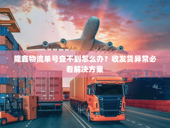 隆鑫物流单号查不到怎么办?收发货异常必看解决方案 隆鑫物流单号查不到怎么办?收发货异常必看解决方案