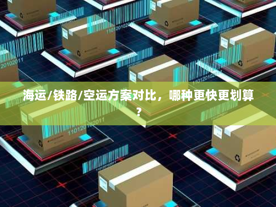 海运/铁路/空运方案对比,哪种更快更划算? 海运/铁路/空运方案对比,哪种更快更划算?