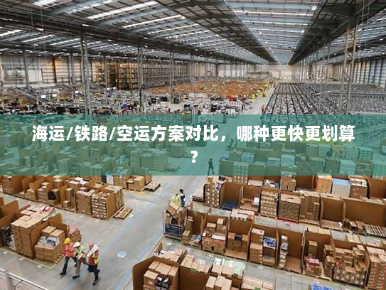 海运/铁路/空运方案对比，哪种更快更划算？