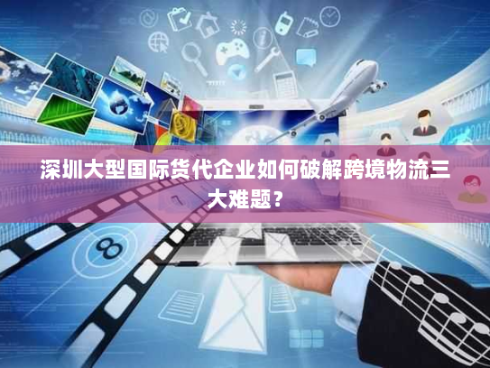 深圳大型国际货代企业如何破解跨境物流三大难题? 深圳大型国际货代企业如何破解跨境物流三大难题?