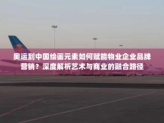 奥运到中国绘画元素如何赋能物业企业品牌营销?深度解析艺术与商业的融合路径 奥运到中国绘画元素如何赋能物业企业品牌营销?深度解析艺术与商业的融合路径