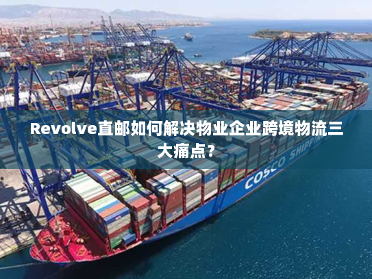 Revolve直邮如何解决物业企业跨境物流三大痛点? Revolve直邮如何解决物业企业跨境物流三大痛点?