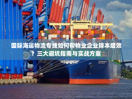 国际海运物流专线如何帮物业企业降本增效?三大避坑指南与实战方案 国际海运物流专线如何帮物业企业降本增效?三大避坑指南与实战方案