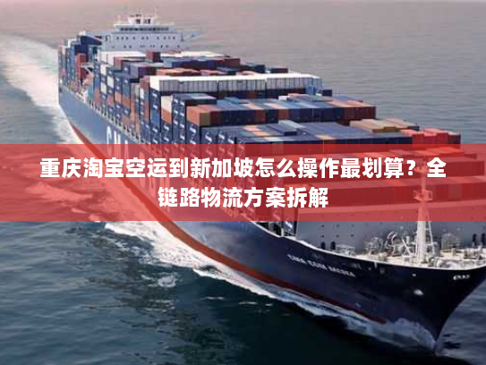 重庆淘宝空运到新加坡怎么操作最划算?全链路物流方案拆解 重庆淘宝空运到新加坡怎么操作最划算?全链路物流方案拆解