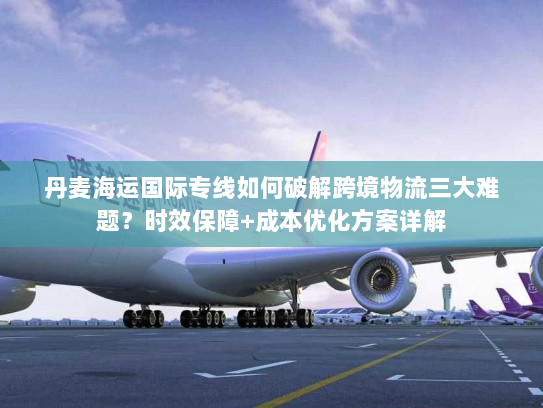 丹麦海运国际专线如何破解跨境物流三大难题?时效保障+成本优化方案详解 丹麦海运国际专线如何破解跨境物流三大难题?时效保障+成本优化方案详解