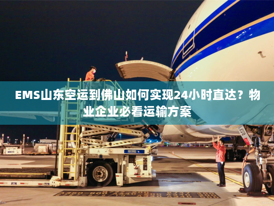 EMS山东空运到佛山如何实现24小时直达?物业企业必看运输方案 EMS山东空运到佛山如何实现24小时直达?物业企业必看运输方案