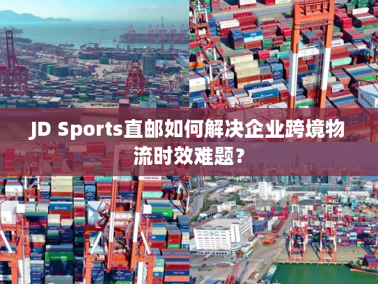 JD Sports直邮如何解决企业跨境物流时效难题？