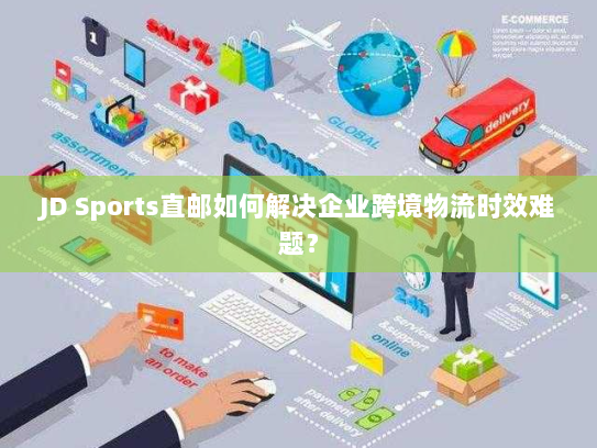 JD Sports直邮如何解决企业跨境物流时效难题？