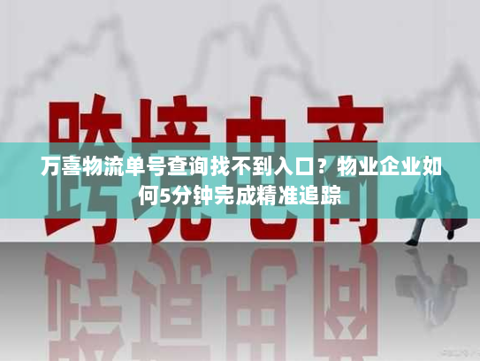 万喜物流单号查询找不到入口?物业企业如何5分钟完成精准追踪 万喜物流单号查询找不到入口?物业企业如何5分钟完成精准追踪