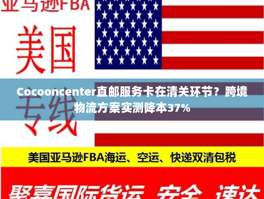 Cocooncenter直邮服务卡在清关环节?跨境物流方案实测降本37% Cocooncenter直邮服务卡在清关环节?跨境物流方案实测降本37%