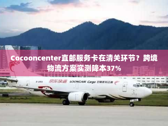 Cocooncenter直邮服务卡在清关环节?跨境物流方案实测降本37% Cocooncenter直邮服务卡在清关环节?跨境物流方案实测降本37%