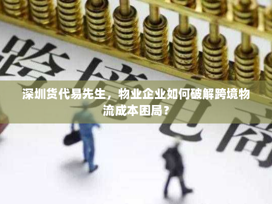 深圳货代易先生,物业企业如何破解跨境物流成本困局? 深圳货代易先生,物业企业如何破解跨境物流成本困局?