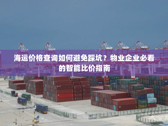 海运价格查询如何避免踩坑?物业企业必看的智能比价指南 海运价格查询如何避免踩坑?物业企业必看的智能比价指南