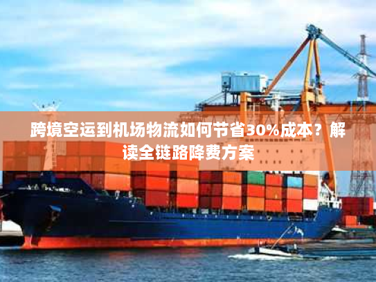 跨境空运到机场物流如何节省30%成本?解读全链路降费方案 跨境空运到机场物流如何节省30%成本?解读全链路降费方案