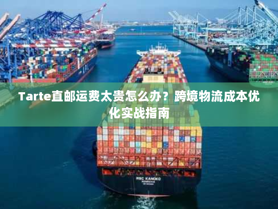Tarte直邮运费太贵怎么办？跨境物流成本优化实战指南