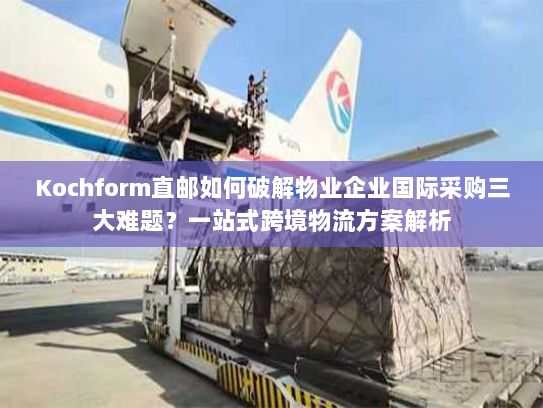 Kochform直邮如何破解物业企业国际采购三大难题?一站式跨境物流方案解析 Kochform直邮如何破解物业企业国际采购三大难题?一站式跨境物流方案解析