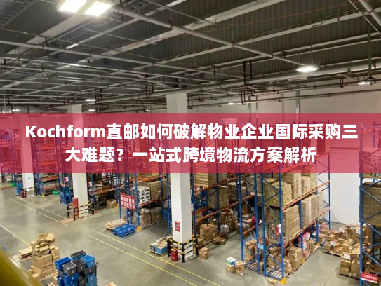 Kochform直邮如何破解物业企业国际采购三大难题?一站式跨境物流方案解析 Kochform直邮如何破解物业企业国际采购三大难题?一站式跨境物流方案解析