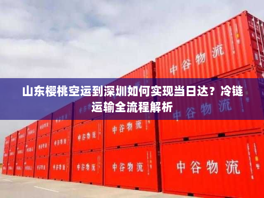 山东樱桃空运到深圳如何实现当日达?冷链运输全流程解析 山东樱桃空运到深圳如何实现当日达?冷链运输全流程解析