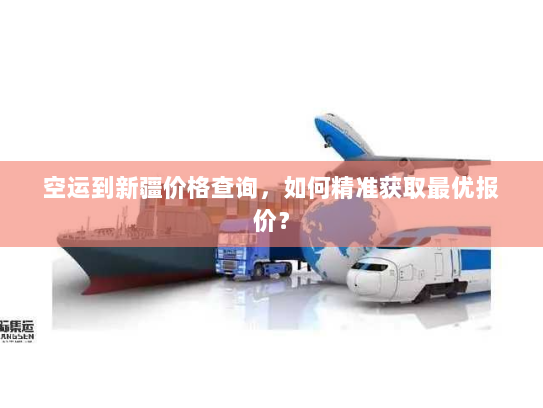 空运到新疆价格查询，如何精准获取最优报价？