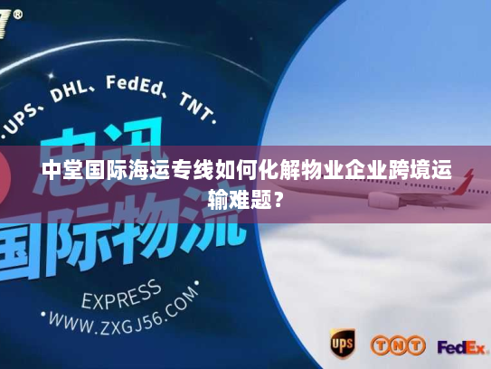中堂国际海运专线如何化解物业企业跨境运输难题? 中堂国际海运专线如何化解物业企业跨境运输难题?