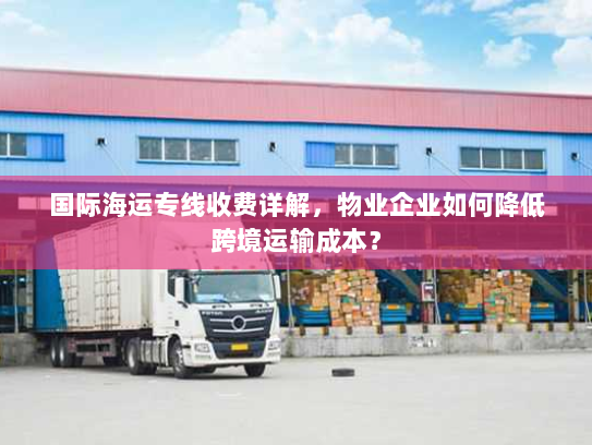国际海运专线收费详解,物业企业如何降低跨境运输成本? 国际海运专线收费详解,物业企业如何降低跨境运输成本?