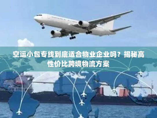 空运小包专线到底适合物业企业吗?揭秘高性价比跨境物流方案 空运小包专线到底适合物业企业吗?揭秘高性价比跨境物流方案