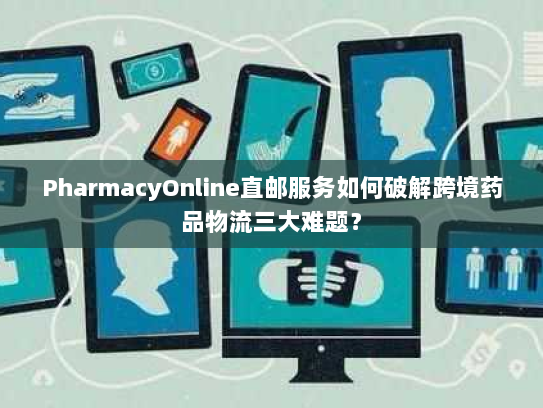 PharmacyOnline直邮服务如何破解跨境药品物流三大难题？