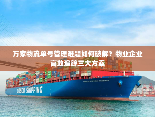 万家物流单号管理难题如何破解？物业企业高效追踪三大方案