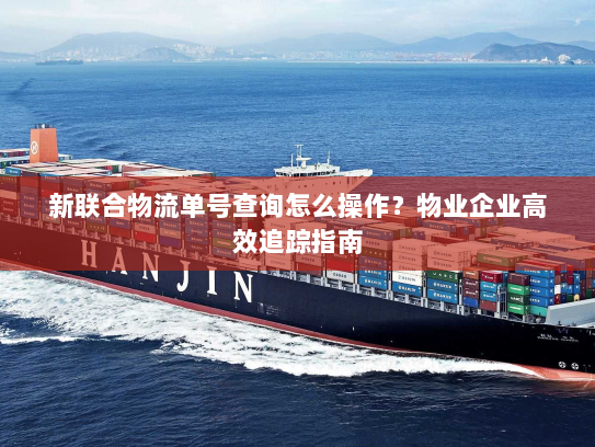 新联合物流单号查询怎么操作？物业企业高效追踪指南