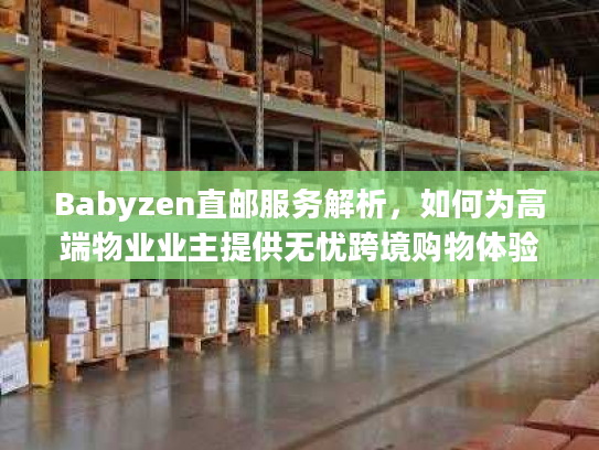 Babyzen直邮服务解析，如何为高端物业业主提供无忧跨境购物体验