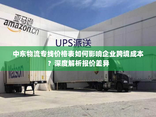 中东物流专线价格表如何影响企业跨境成本？深度解析报价差异