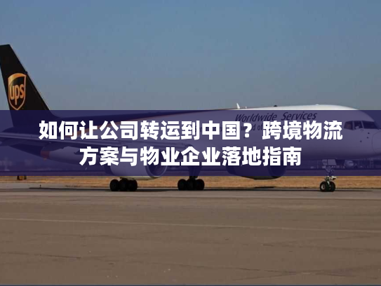 如何让公司转运到中国？跨境物流方案与物业企业落地指南
