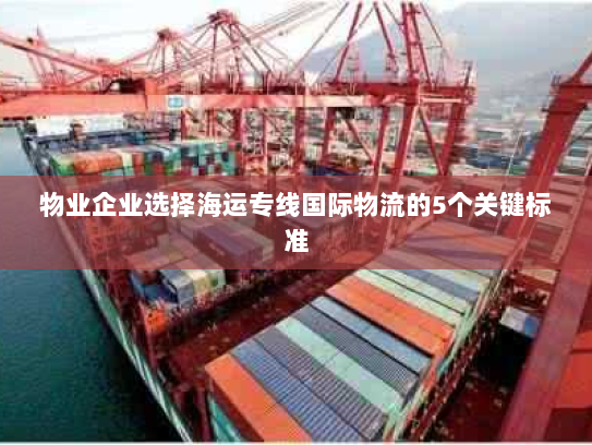 物业企业选择海运专线国际物流的5个关键标准 物业企业选择海运专线国际物流的5个关键标准