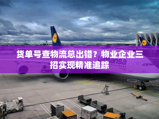 货单号查物流总出错？物业企业三招实现精准追踪