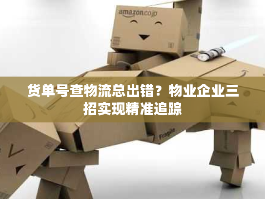 货单号查物流总出错？物业企业三招实现精准追踪