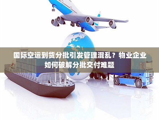 国际空运到货分批引发管理混乱？物业企业如何破解分批交付难题